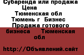  Субаренда или продажа › Цена ­ 600 000 - Тюменская обл., Тюмень г. Бизнес » Продажа готового бизнеса   . Тюменская обл.